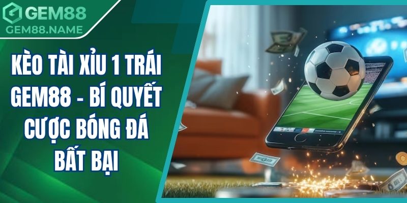 Kèo Tài Xỉu 1 Trái Gem88 - Bí Quyết Cược Bóng Đá Bất Bại 3 kèo tài xỉu 1 trái Gem88