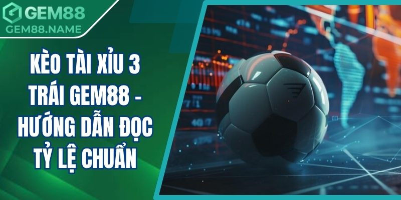 Kèo Tài Xỉu 3 Trái Gem88 - Hướng Dẫn Đọc Tỷ Lệ Chuẩn 4 Kèo tài xỉu 3 trái Gem88